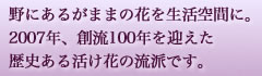 野にあるがままの花を生活空間に。2007年、創流100年を迎えた歴史ある生け花の流派です。